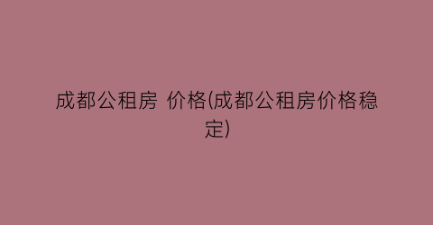 成都公租房 价格(成都公租房价格稳定)